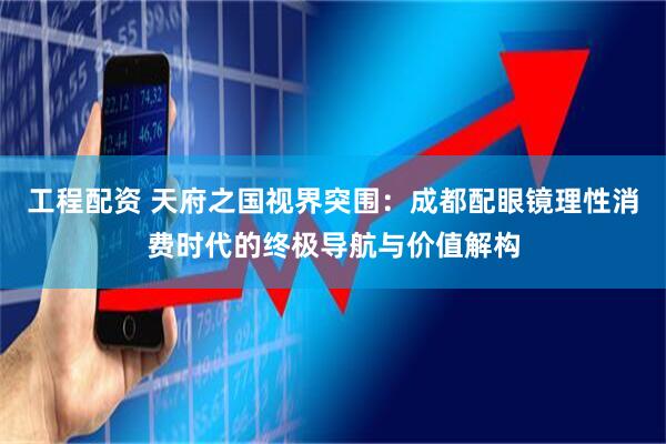 工程配资 天府之国视界突围：成都配眼镜理性消费时代的终极导航与价值解构