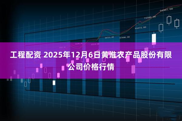 工程配资 2025年12月6日黄淮农产品股份有限公司价格行情