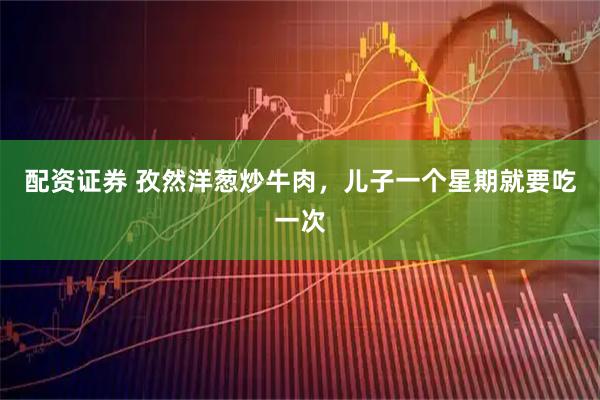 配资证券 孜然洋葱炒牛肉，儿子一个星期就要吃一次