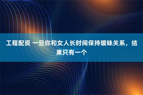 工程配资 一旦你和女人长时间保持暧昧关系，结果只有一个
