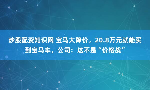 炒股配资知识网 宝马大降价，20.8万元就能买到宝马车，公司：这不是“价格战”