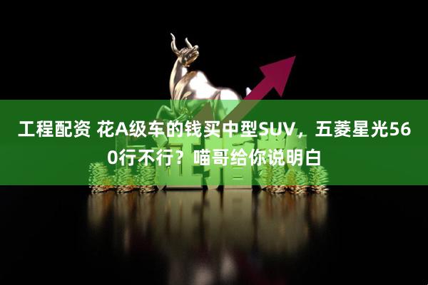 工程配资 花A级车的钱买中型SUV，五菱星光560行不行？喵哥给你说明白