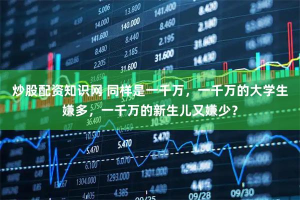 炒股配资知识网 同样是一千万，一千万的大学生嫌多，一千万的新生儿又嫌少？