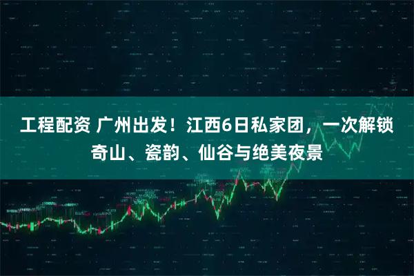 工程配资 广州出发！江西6日私家团，一次解锁奇山、瓷韵、仙谷与绝美夜景