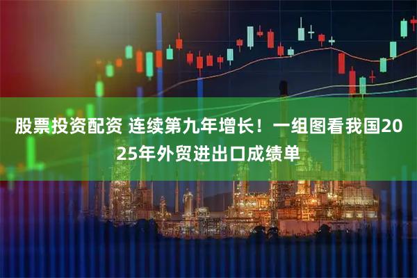 股票投资配资 连续第九年增长！一组图看我国2025年外贸进出口成绩单