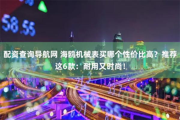配资查询导航网 海鸥机械表买哪个性价比高？推荐这6款：耐用又时尚！