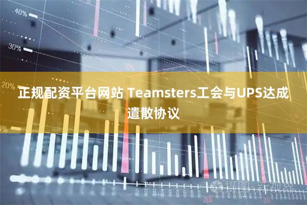正规配资平台网站 Teamsters工会与UPS达成遣散协议