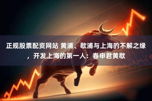 正规股票配资网站 黄浦、歇浦与上海的不解之缘，开发上海的第一人：春申君黄歇